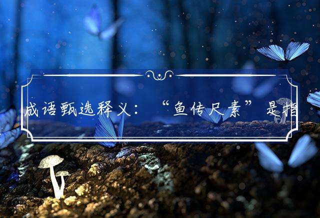 成语甄选释义：“鱼传尺素”是指猜代表打一正确生肖完美解释成语解析