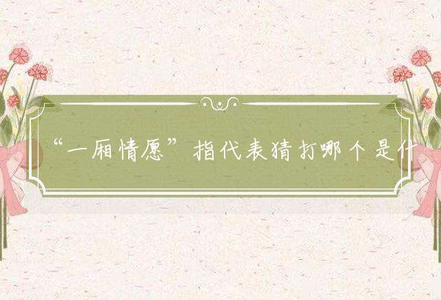 “一厢情愿”指代表猜打哪个是什么生肖|成语打猜完美最佳精准生肖|诗词注释解析