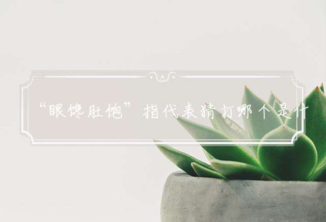 “眼馋肚饱”指代表猜打哪个是什么生肖|成语打猜完美最佳精准生肖|诗词注释解析