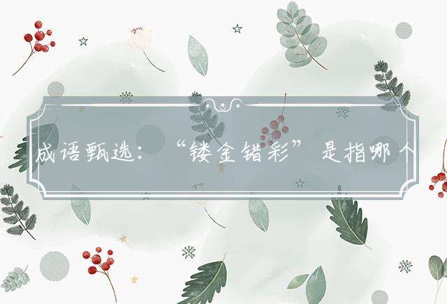 成语甄选：“镂金错彩”是指哪个生肖动物|打猜一最佳经典生肖成语解说落实