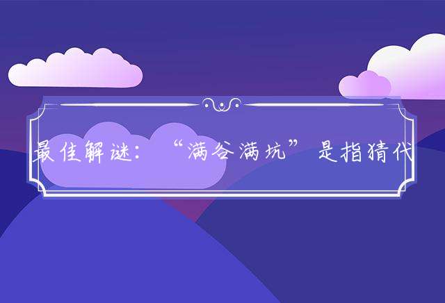 最佳解谜：“满谷满坑”是指猜代表打一正确生肖完美解释成语解析