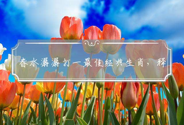 春水潺潺打一最佳经典生肖，释义成语精选解释