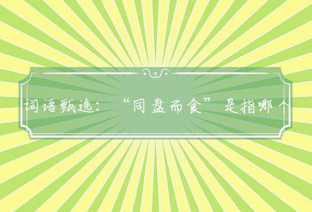 词语甄选：“同盘而食”是指哪个生肖动物|打猜一最佳经典生肖成语解说落实